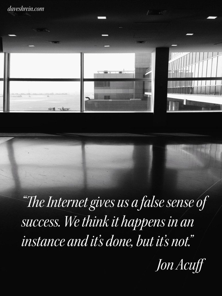 “The Internet gives us a false sense of success. We think it happens in an instance and it’s done, but it’s not.”